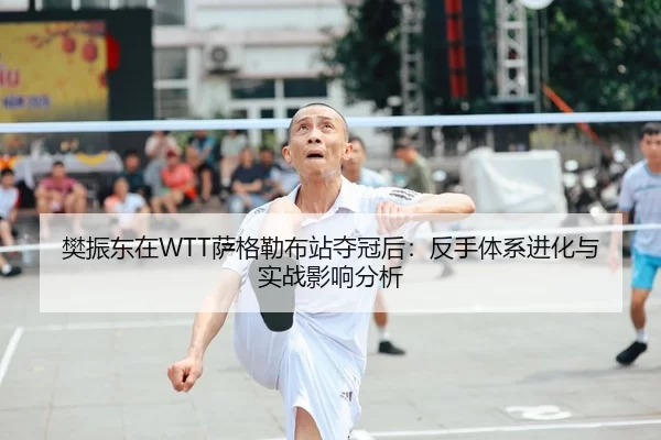 樊振东在WTT萨格勒布站夺冠后：反手体系进化与实战影响分析