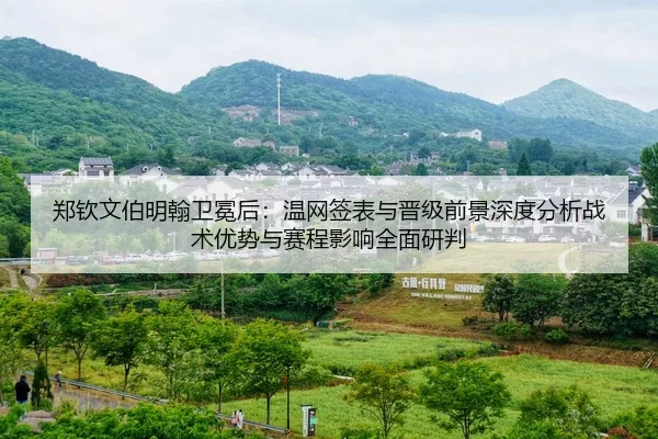 郑钦文伯明翰卫冕后：温网签表与晋级前景深度分析战术优势与赛程影响全面研判