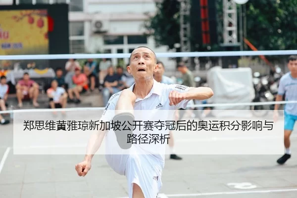 郑思维黄雅琼新加坡公开赛夺冠后的奥运积分影响与路径深析